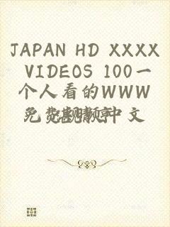 JAPAN HD XXXX VIDEOS 100一个人看的WWW免费视频中文